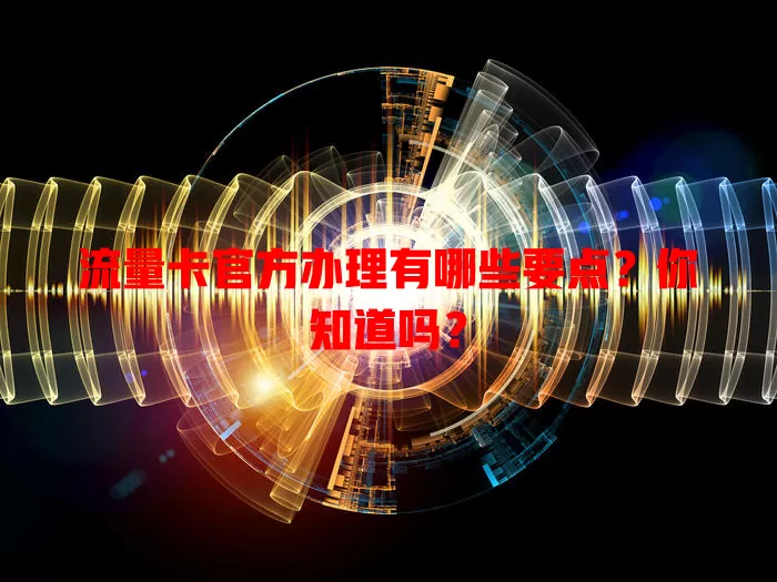 流量卡官方办理有哪些要点？你知道吗？