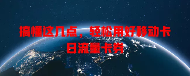 搞懂这几点，轻松用好移动卡日流量卡券
