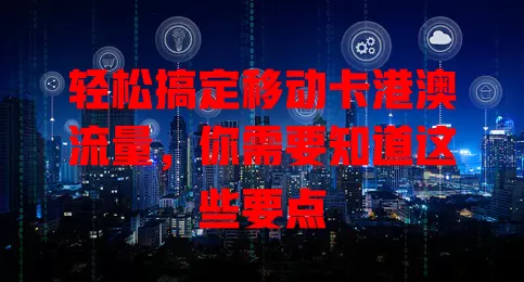 轻松搞定移动卡港澳流量，你需要知道这些要点