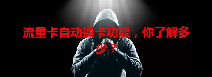 流量卡自动换卡功能，你了解多少？