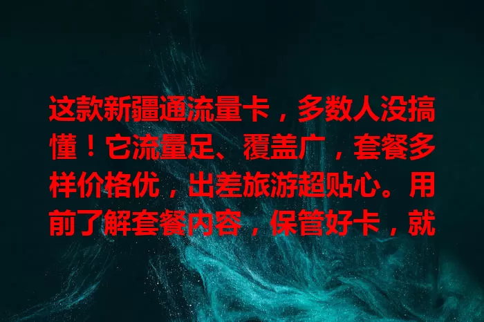 这款新疆通流量卡，多数人没搞懂！它流量足、覆盖广，套餐多样价格优，出差旅游超贴心。用前了解套餐内容，保管好卡，就能畅享网络，别错过这便捷实惠之选！