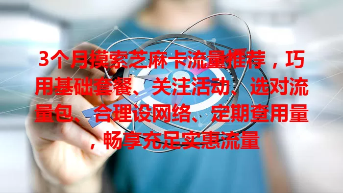 3个月摸索芝麻卡流量推荐，巧用基础套餐、关注活动、选对流量包、合理设网络、定期查用量，畅享充足实惠流量