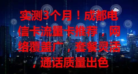 实测3个月！成都电信卡流量卡推荐，网络覆盖广，套餐灵活，通话质量出色
