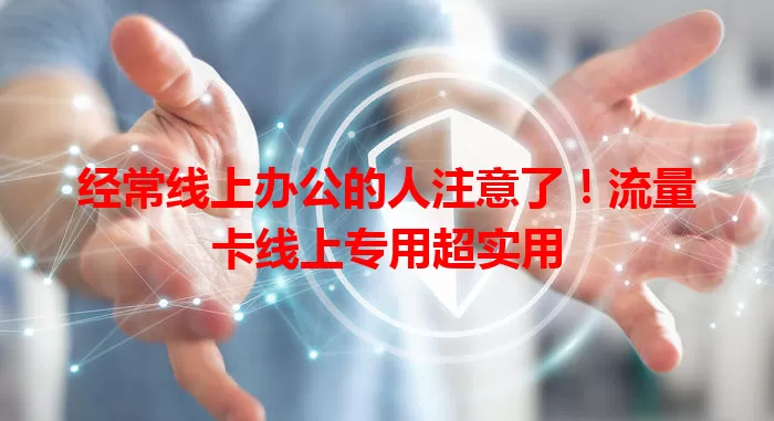 经常线上办公的人注意了！流量卡线上专用超实用