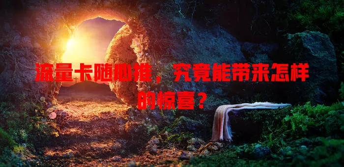 流量卡随心推，究竟能带来怎样的惊喜？