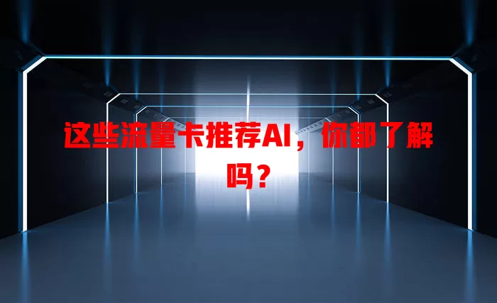 这些流量卡推荐AI，你都了解吗？
