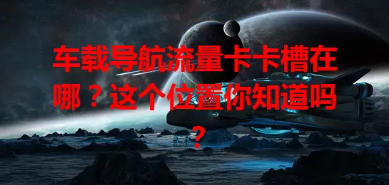 车载导航流量卡卡槽在哪？这个位置你知道吗？