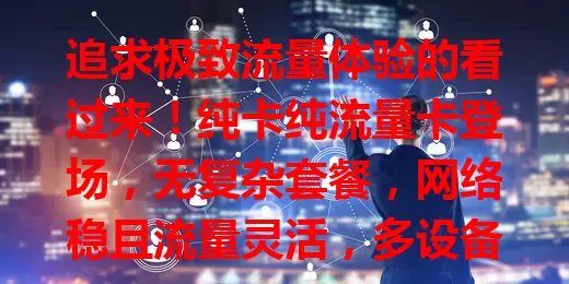 追求极致流量体验的看过来！纯卡纯流量卡登场，无复杂套餐，网络稳且流量灵活，多设备共享超便捷，出差旅行无忧，告别繁琐套餐，开启纯流量新时代