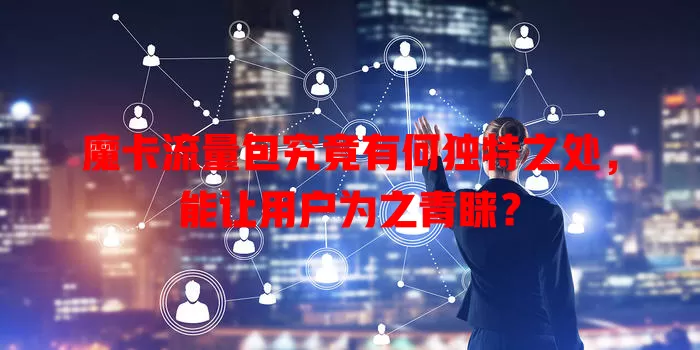 魔卡流量包究竟有何独特之处，能让用户为之青睐？