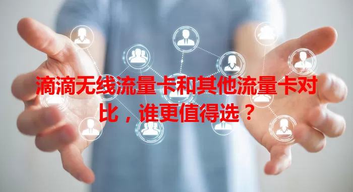 滴滴无线流量卡和其他流量卡对比，谁更值得选？