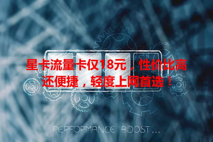 星卡流量卡仅18元，性价比高还便捷，轻度上网首选！