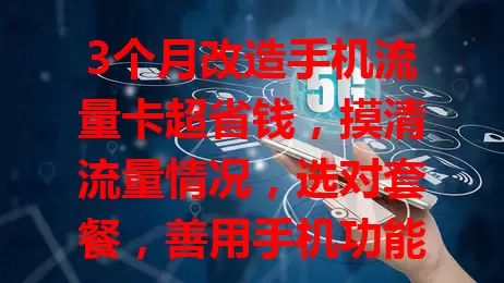 3个月改造手机流量卡超省钱，摸清流量情况，选对套餐，善用手机功能，借助应用，实现省钱目标