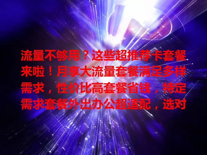 流量不够用？这些超推荐卡套餐来啦！月享大流量套餐满足多样需求，性价比高套餐省钱，特定需求套餐外出办公超适配，选对套餐告别流量焦虑！