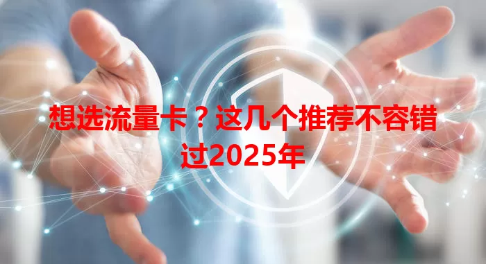 想选流量卡？这几个推荐不容错过2025年