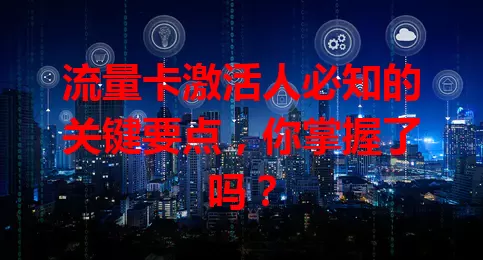 流量卡激活人必知的关键要点，你掌握了吗？
