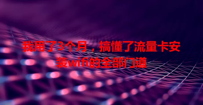 我用了3个月，搞懂了流量卡安装wifi的全部门道