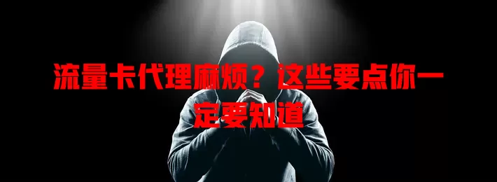 流量卡代理麻烦？这些要点你一定要知道