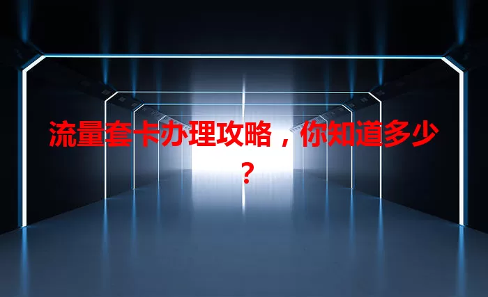 流量套卡办理攻略，你知道多少？