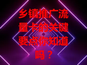 乡镇推广流量卡的关键要点你知道吗？