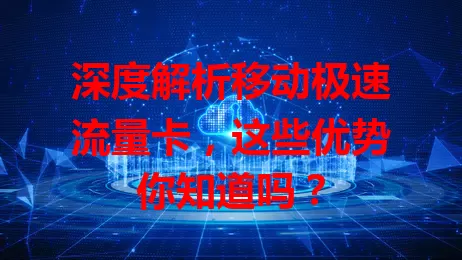 深度解析移动极速流量卡，这些优势你知道吗？