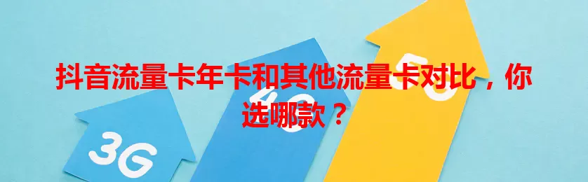 抖音流量卡年卡和其他流量卡对比，你选哪款？