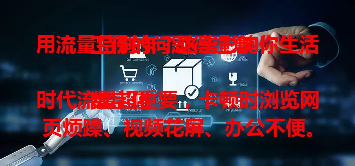 用流量特别卡？这些影响你生活工作的问题得注意！

数字化时代流量超重要，卡顿时浏览网页烦躁、视频花屏、办公不便。环境信号差、设备后台问题都可能致卡顿。快重视，用这些方法改善网络，告别流量卡顿！