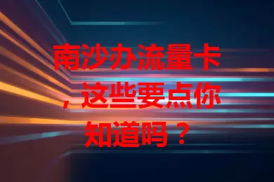 南沙办流量卡，这些要点你知道吗？