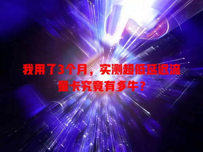 我用了3个月，实测超低延迟流量卡究竟有多牛？