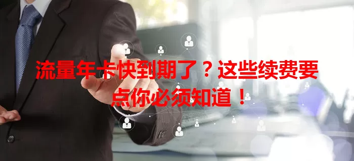 流量年卡快到期了？这些续费要点你必须知道！