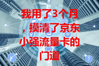 我用了3个月，摸清了京东小强流量卡的门道