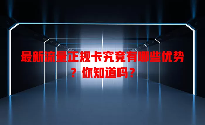 最新流量正规卡究竟有哪些优势？你知道吗？