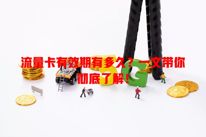 流量卡有效期有多久？一文带你彻底了解！