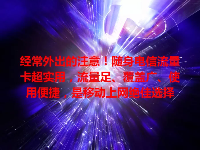 经常外出的注意！随身电信流量卡超实用，流量足、覆盖广、使用便捷，是移动上网绝佳选择