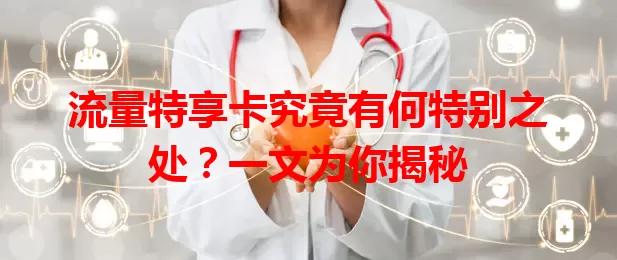 流量特享卡究竟有何特别之处？一文为你揭秘