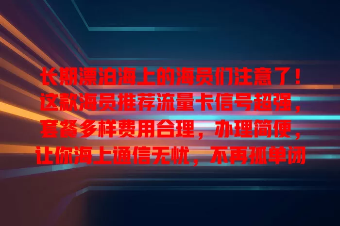 长期漂泊海上的海员们注意了！这款海员推荐流量卡信号超强，套餐多样费用合理，办理简便，让你海上通信无忧，不再孤单闭塞