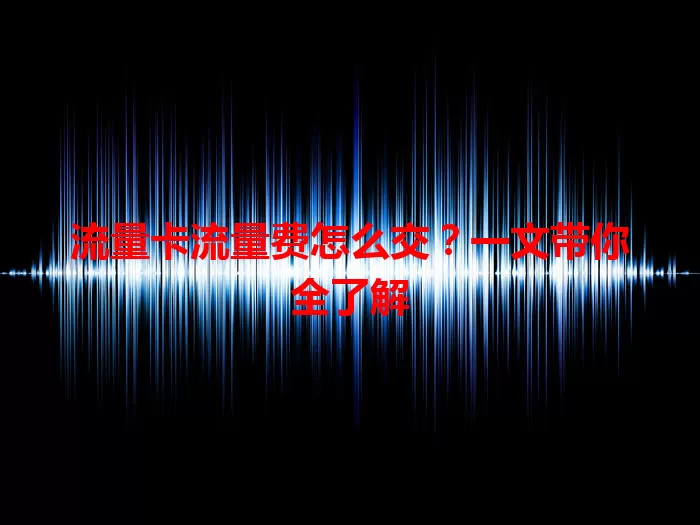 流量卡流量费怎么交？一文带你全了解