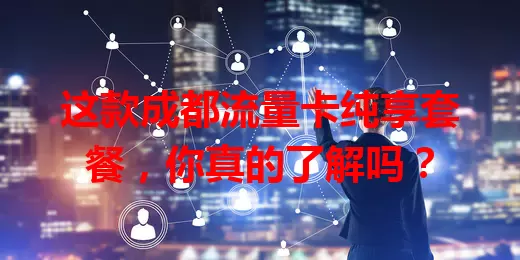 这款成都流量卡纯享套餐，你真的了解吗？