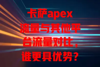 卡萨apex流量与其他平台流量对比，谁更具优势？