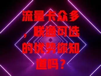 流量卡众多，联通可选的优势你知道吗？