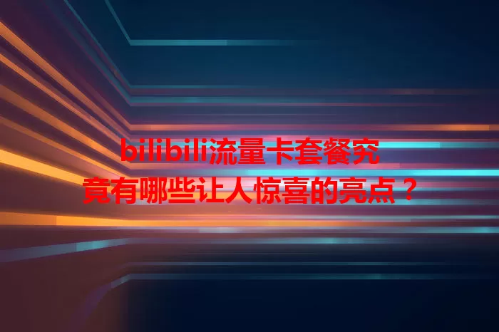 bilibili流量卡套餐究竟有哪些让人惊喜的亮点？