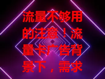 流量不够用的注意！流量卡广告背景下，需求升，卡多样，宣传猛。但选卡要理性，了解规则费用，按需选，别跟风，才能畅享网络生活