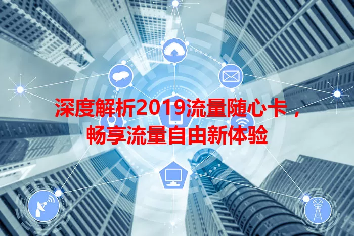深度解析2019流量随心卡，畅享流量自由新体验