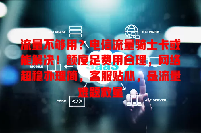流量不够用？电信流量骑士卡或能解决！额度足费用合理，网络超稳办理简，客服贴心，是流量难题救星