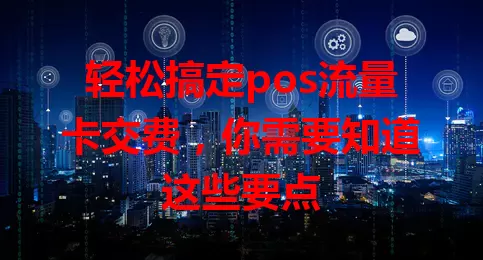轻松搞定pos流量卡交费，你需要知道这些要点