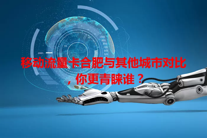 移动流量卡合肥与其他城市对比，你更青睐谁？