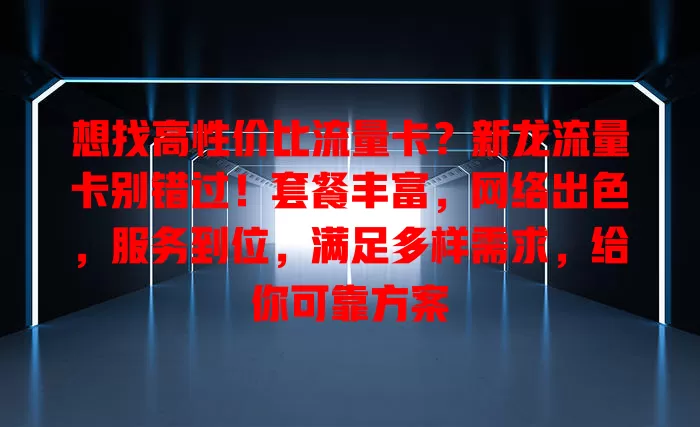 想找高性价比流量卡？新龙流量卡别错过！套餐丰富，网络出色，服务到位，满足多样需求，给你可靠方案