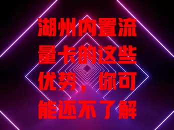 湖州内置流量卡的这些优势，你可能还不了解
