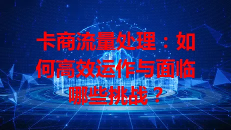 卡商流量处理：如何高效运作与面临哪些挑战？