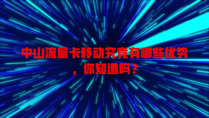 中山流量卡移动究竟有哪些优势，你知道吗？