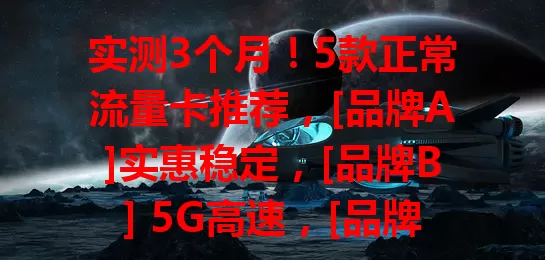 实测3个月！5款正常流量卡推荐，[品牌A]实惠稳定，[品牌B] 5G高速，[品牌C]有效期长，[品牌D]兼容性佳，[品牌E]外观简约性价比高，助你挑到适合的流量卡